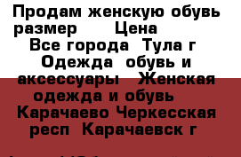 Продам женскую обувь размер 39 › Цена ­ 1 000 - Все города, Тула г. Одежда, обувь и аксессуары » Женская одежда и обувь   . Карачаево-Черкесская респ.,Карачаевск г.